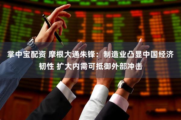 掌中宝配资 摩根大通朱锋：制造业凸显中国经济韧性 扩大内需可抵御外部冲击