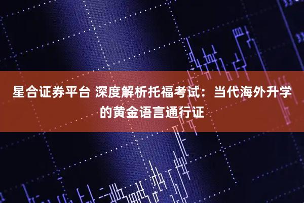 星合证券平台 深度解析托福考试：当代海外升学的黄金语言通行证