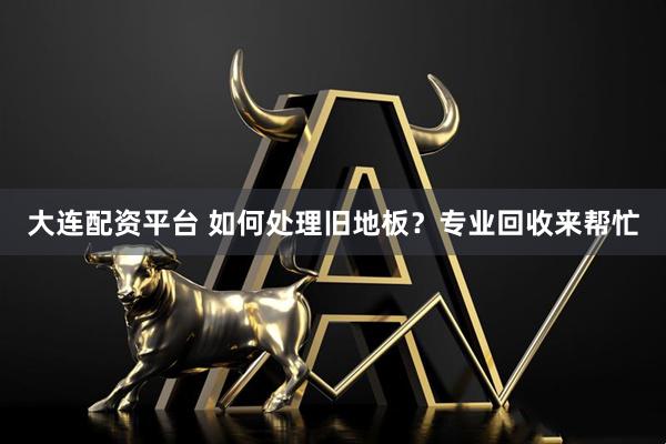 大连配资平台 如何处理旧地板？专业回收来帮忙