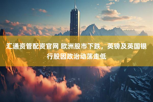 汇通资管配资官网 欧洲股市下跌，英镑及英国银行股因政治动荡走低