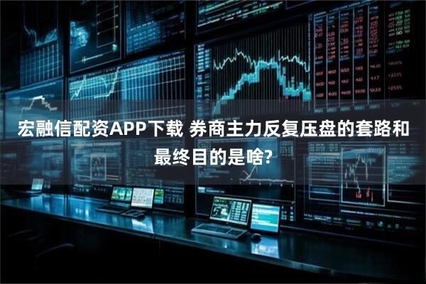 宏融信配资APP下载 券商主力反复压盘的套路和最终目的是啥?